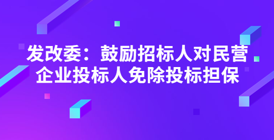 發(fā)改委：鼓勵招標(biāo)人對民營企業(yè)投標(biāo)人免除投標(biāo)擔(dān)保