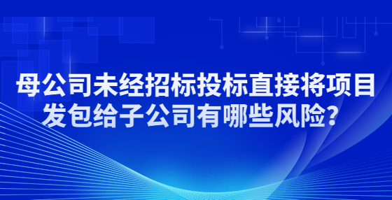 母公司未經(jīng)招標(biāo)投標(biāo)直接將項(xiàng)目發(fā)包給子公司有哪些風(fēng)險(xiǎn)？