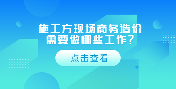 施工方現(xiàn)場商務造價需要做哪些工作？