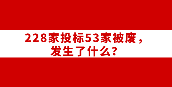 228家投標(biāo)53家被廢，發(fā)生了什么？