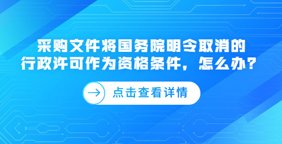 采購文件將國務(wù)院明令取消的行政許可作為資格條件，怎么辦？