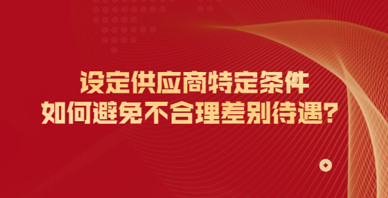 設(shè)定供應(yīng)商特定條件如何避免不合理差別待遇？