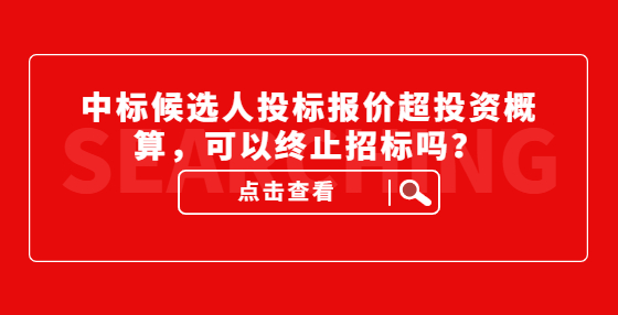 中標(biāo)候選人投標(biāo)報(bào)價(jià)超投資概算，可以終止招標(biāo)嗎？
