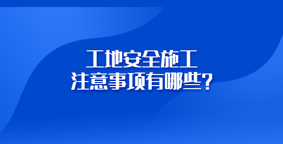 工地安全施工注意事項有哪些？