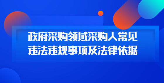 政府采購領(lǐng)域采購人常見違法違規(guī)事項及法律依據(jù)