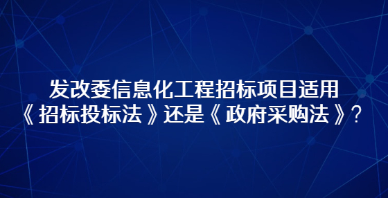 發(fā)改委信息化工程招標項目適用《招標投標法》還是《政府采購法》？