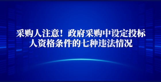 采購人注意！政府采購中設定投標人資格條件的七種違法情況