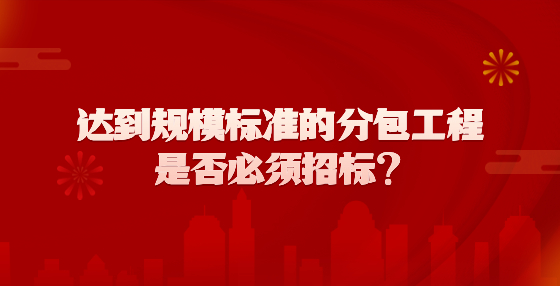 達到規(guī)模標準的分包工程是否必須招標？
