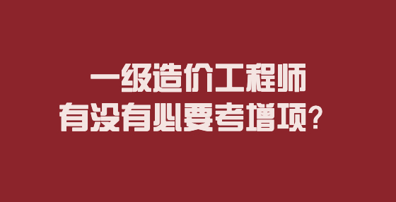一級造價工程師有沒有必要考增項？