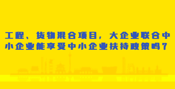 工程、貨物混合項(xiàng)目，大企業(yè)聯(lián)合中小企業(yè)能享受中小企業(yè)扶持政策嗎？