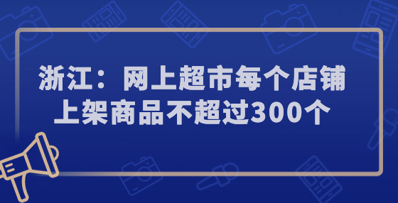 浙江：網(wǎng)上超市每個(gè)店鋪上架商品不超過(guò)300個(gè)