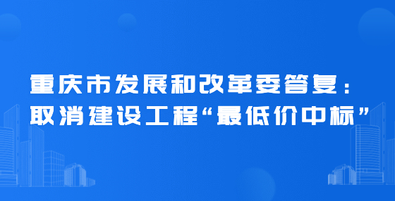 重慶市發(fā)展和改革委答復(fù)：取消建設(shè)工程“最低價(jià)中標(biāo)”