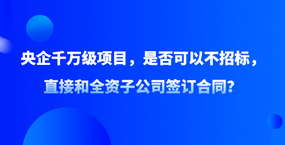 央企千萬級項目，是否可以不招標，直接和全資子公司簽訂合同？