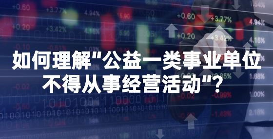 如何理解“公益一類事業(yè)單位不得從事經(jīng)營活動”？