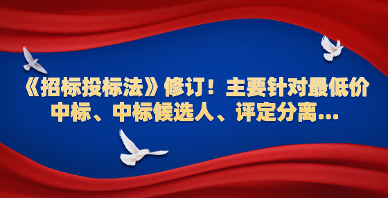 《招標(biāo)投標(biāo)法》修訂！主要針對(duì)最低價(jià)中標(biāo)、中標(biāo)候選人、評(píng)定分離...