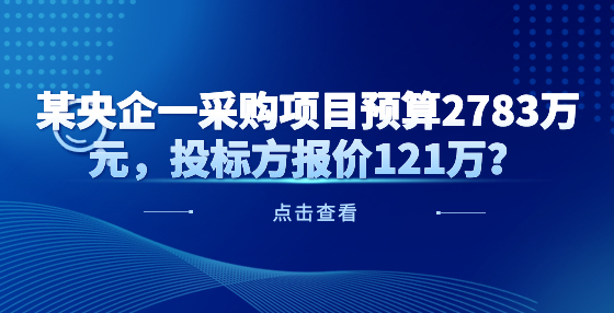 某央企一采購項(xiàng)目預(yù)算2783萬元，投標(biāo)方報價121萬？