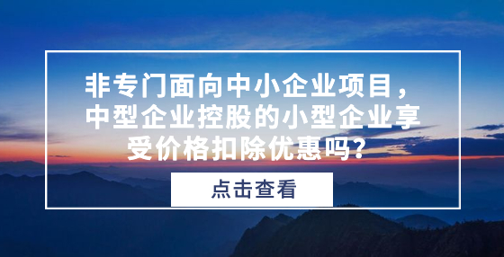 非專門面向中小企業(yè)項目，中型企業(yè)控股的小型企業(yè)享受價格扣除優(yōu)惠嗎？