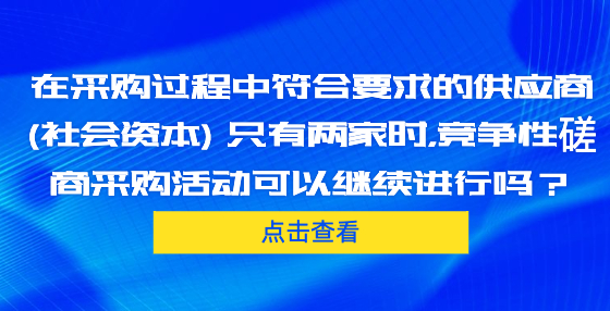 在采購過程中符合要求的供應(yīng)商 (社會資本) 只有兩家時，競爭性磋商采購活動可以繼續(xù)進(jìn)行嗎？
