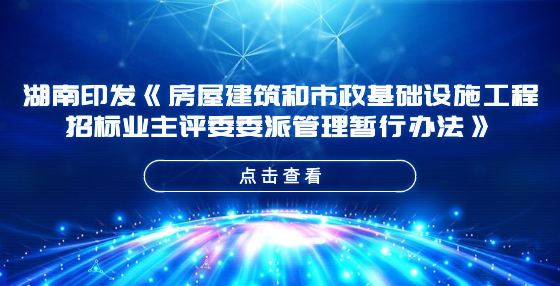 湖南印發(fā)《房屋建筑和市政基礎(chǔ)設(shè)施工程招標(biāo)業(yè)主評(píng)委委派管理暫行辦法》