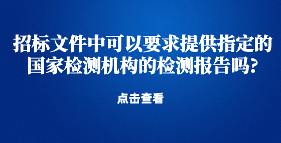 招標(biāo)文件中可以要求提供指定的國家檢測機構(gòu)的檢測報告嗎?