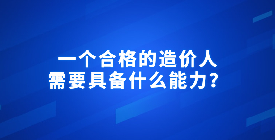 一個(gè)合格的造價(jià)人需要具備什么能力？