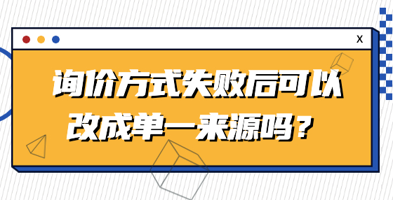 詢價(jià)方式失敗后可以改成單一來(lái)源嗎？