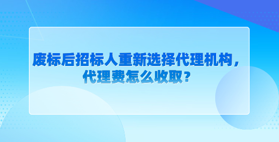 廢標(biāo)后招標(biāo)人重新選擇代理機(jī)構(gòu)，代理費(fèi)怎么收取？