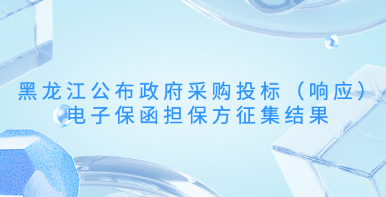 黑龍江公布政府采購?fù)稑?biāo)（響應(yīng)）電子保函擔(dān)保方征集結(jié)果