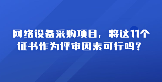 網(wǎng)絡(luò)設(shè)備采購項目，將這11個證書作為評審因素可行嗎？
