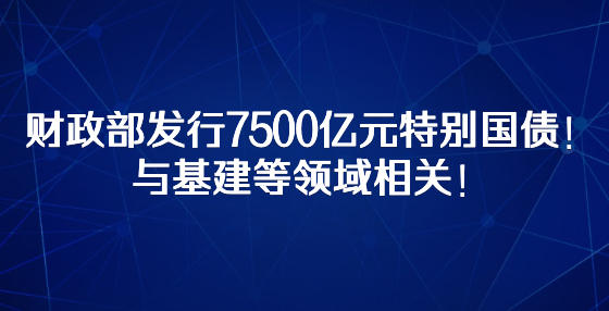 財政部發(fā)行7500億元特別國債！與基建等領(lǐng)域相關(guān)！