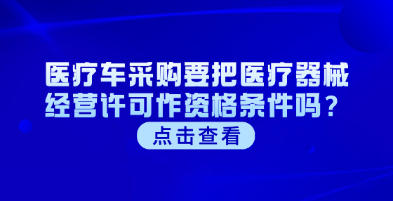 醫(yī)療車采購(gòu)要把醫(yī)療器械經(jīng)營(yíng)許可作資格條件嗎？
