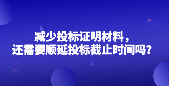 減少投標證明材料，還需要順延投標截止時間嗎？