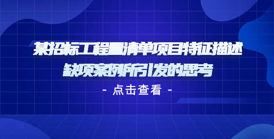 某招標(biāo)工程量清單項(xiàng)目特征描述缺項(xiàng)案例所引發(fā)的思考