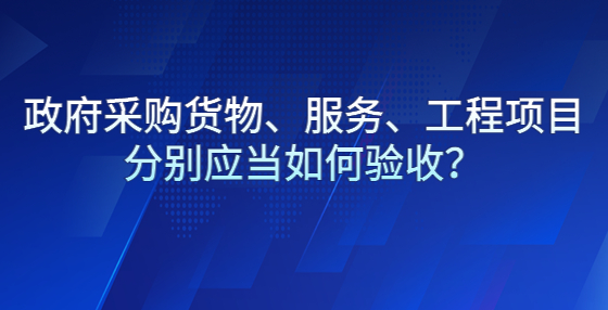 政府采購(gòu)貨物、服務(wù)、工程項(xiàng)目分別應(yīng)當(dāng)如何驗(yàn)收？