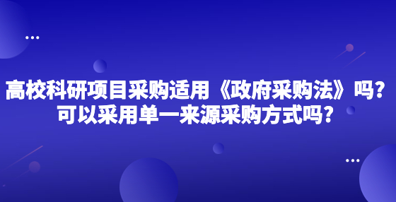 高校的科研項(xiàng)目采購(gòu)適用《政府采購(gòu)法》嗎?可以采用單一來(lái)源采購(gòu)方式嗎?