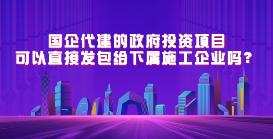國(guó)企代建的政府投資項(xiàng)目可以直接發(fā)包給下屬施工企業(yè)嗎？