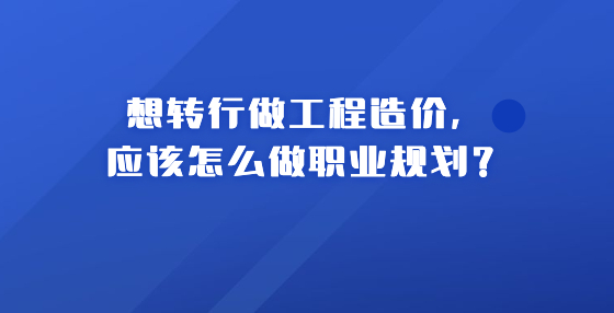 想轉行做工程造價，應該怎么做職業(yè)規(guī)劃？