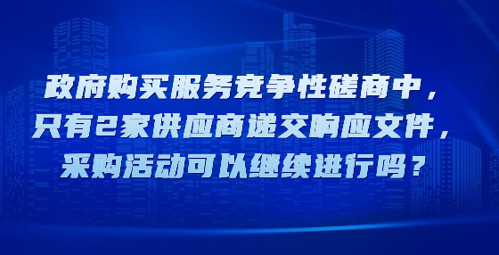 政府購買服務(wù)競爭性磋商中，只有2家供應(yīng)商遞交響應(yīng)文件，采購活動可以繼續(xù)進(jìn)行嗎？