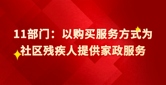11部門：以購買服務(wù)方式為社區(qū)殘疾人提供家政服務(wù)
