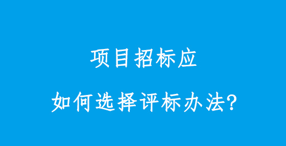 項(xiàng)目招標(biāo)應(yīng)如何選擇評(píng)標(biāo)辦法?