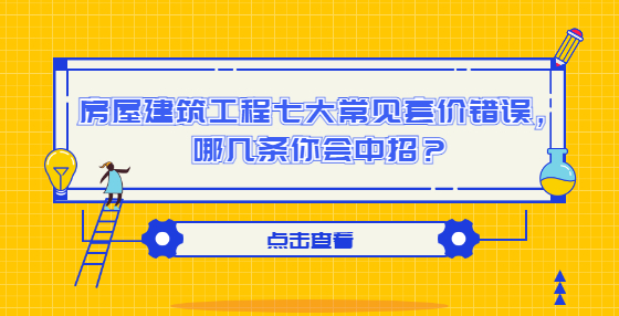 房屋建筑工程七大常見套價(jià)錯(cuò)誤，哪幾條你會(huì)中招？