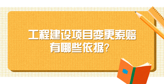 工程建設(shè)項目變更索賠有哪些依據(jù)？