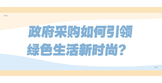 政府采購如何引領(lǐng)綠色生活新時尚？