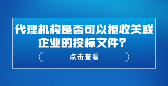 代理機(jī)構(gòu)是否可以拒收關(guān)聯(lián)企業(yè)的投標(biāo)文件？