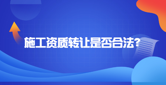 施工資質(zhì)轉(zhuǎn)讓是否合法？