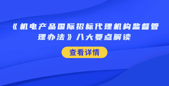 《機(jī)電產(chǎn)品國際招標(biāo)代理機(jī)構(gòu)監(jiān)督管理辦法》八大要點(diǎn)解讀