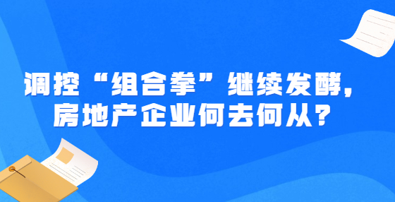 調(diào)控“組合拳”繼續(xù)發(fā)酵，房地產(chǎn)企業(yè)何去何從？