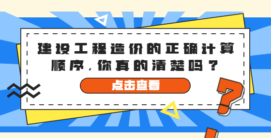建設(shè)工程造價(jià)的正確計(jì)算順序，你真的清楚嗎？