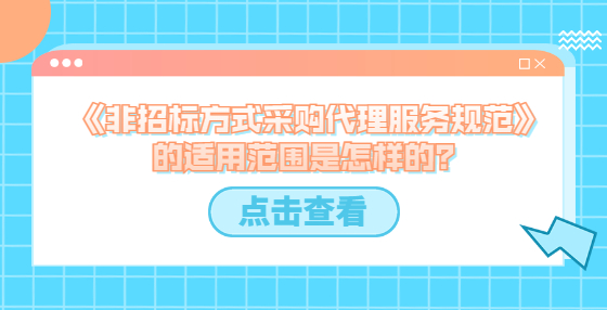 《非招標(biāo)方式采購代理服務(wù)規(guī)范》的適用范圍是怎樣的？
