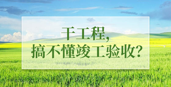 干工程，搞不懂竣工驗(yàn)收？
